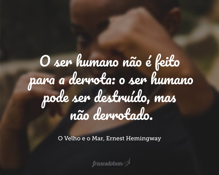 O ser humano não é feito para a derrota: o ser humano pode ser destruído, mas não derrotado.