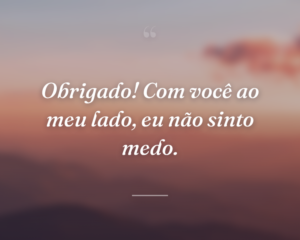Obrigado! Com você ao meu lado, eu não sinto medo.