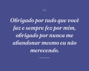 Obrigado por tudo que você faz e sempre fez por mim, obrigado por nunca me abandonar mesmo eu não merecendo.