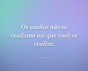 Os sonhos não se realizam até que você os realize.