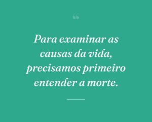Para examinar as causas da vida, precisamos primeiro entender a morte.