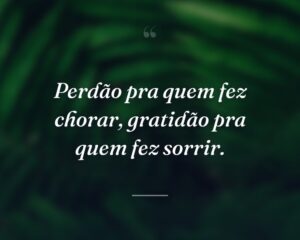 Perdão pra quem fez chorar, gratidão pra quem fez sorrir.