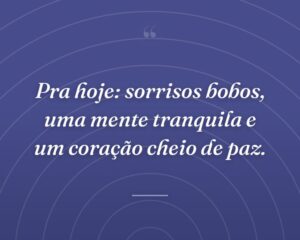 Pra hoje: sorrisos bobos, uma mente tranquila e um coração cheio de paz.