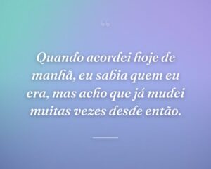Quando acordei hoje de manhã, eu sabia quem eu era, mas acho que já mudei muitas vezes desde então.