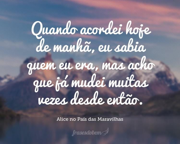 Quando acordei hoje de manhã, eu sabia quem eu era, mas acho que já mudei muitas vezes desde então.