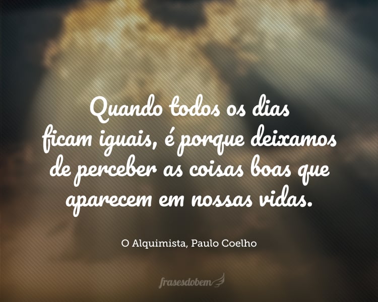 Quando todos os dias ficam iguais, é porque deixamos de perceber as coisas boas que aparecem em nossas vidas.