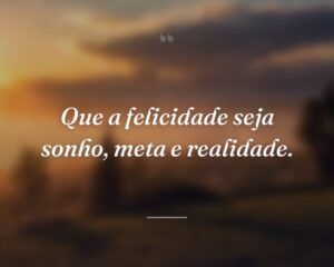 Que a felicidade seja sonho, meta e realidade.