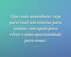Que cada amanhecer seja para você um convite para sonhar, um apelo para viver e uma oportunidade para amar.