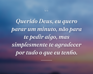 Querido Deus, eu quero parar um minuto, não para te pedir algo, mas simplesmente te agradecer por tudo o que eu tenho.
