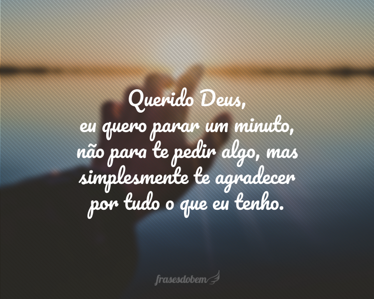 Querido Deus, eu quero parar um minuto, não para te pedir algo, mas simplesmente te agradecer por tudo o que eu tenho.