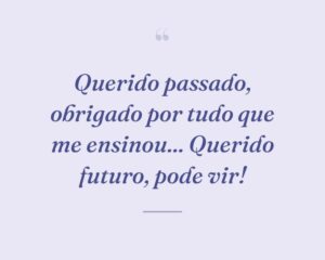Querido passado, obrigado por tudo que me ensinou... Querido futuro, pode vir!