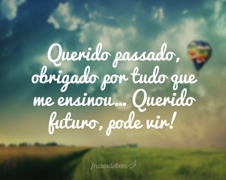 Querido passado, obrigado por tudo que me ensinou... Querido futuro, pode vir!