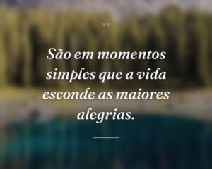 São em momentos simples que a vida esconde as maiores alegrias.