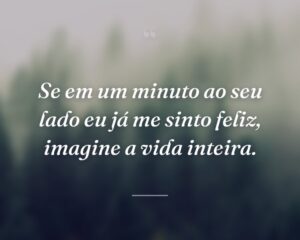 Se em um minuto ao seu lado eu já me sinto feliz, imagine a vida inteira.