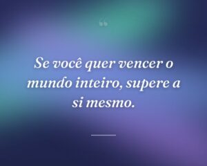 Se você quer vencer o mundo inteiro, supere a si mesmo.