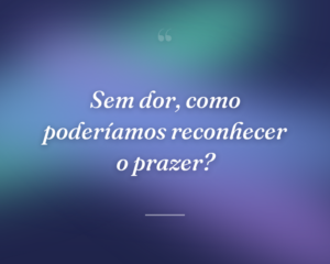 Sem dor, como poderíamos reconhecer o prazer?
