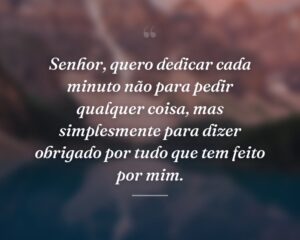 Senhor, quero dedicar cada minuto não para pedir qualquer coisa, mas simplesmente para dizer obrigado por tudo que tem feito por mim.
