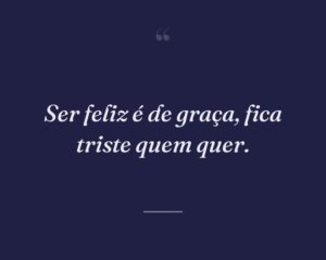 Ser feliz é de graça, fica triste quem quer.