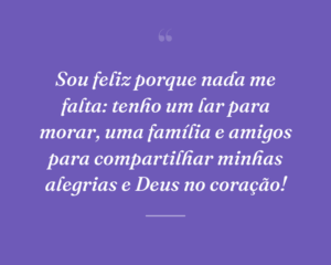 Sou feliz porque nada me falta: tenho um lar para morar, uma família e amigos para compartilhar minhas alegrias e Deus no coração!
