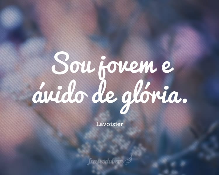 Sou jovem e ávido de glória.