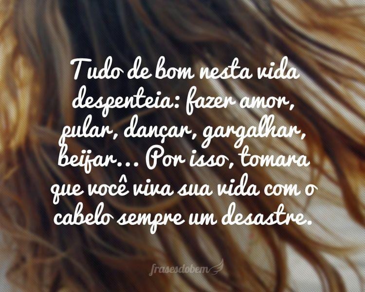 Tudo de bom nesta vida despenteia: fazer amor, pular, dançar, gargalhar, beijar... Por isso, tomara que você viva sua vida com o cabelo sempre um desastre.