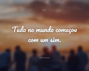 Tudo no mundo começou com um sim.