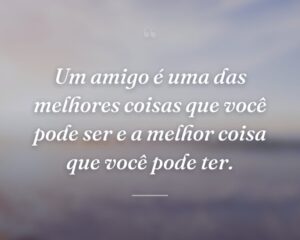 Um amigo é uma das melhores coisas que você pode ser e a melhor coisa que você pode ter.