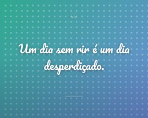 Um dia sem rir é um dia desperdiçado.