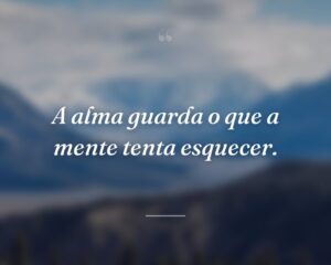 A alma guarda o que a mente tenta esquecer.