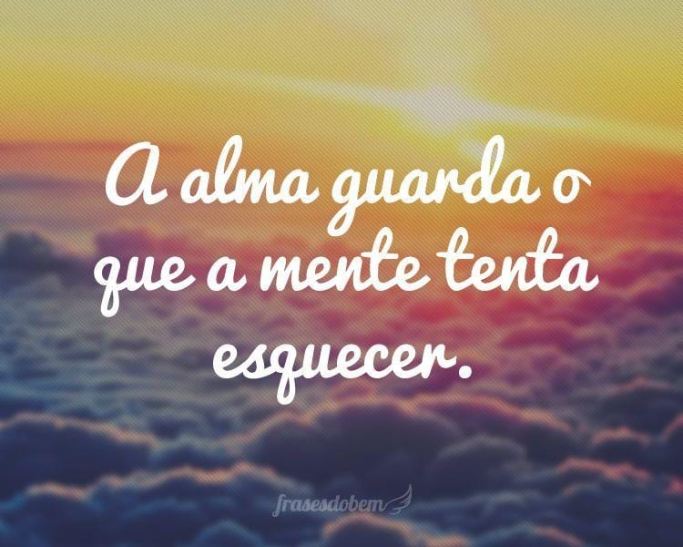 A alma guarda o que a mente tenta esquecer.