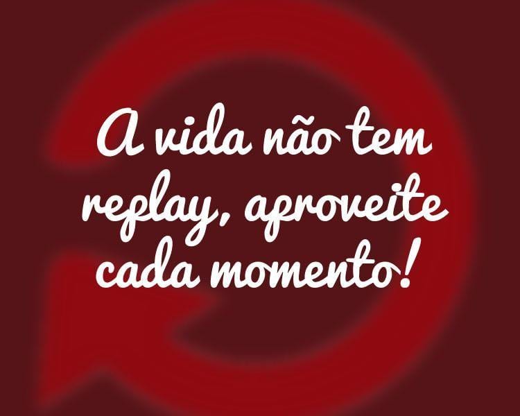 A vida não tem replay, aproveite cada momento!