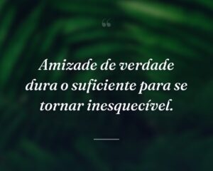 Amizade de verdade dura o suficiente para se tornar inesquecível.