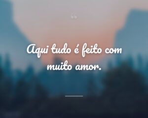 Aqui tudo é feito com muito amor.