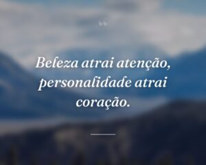 Beleza atrai atenção, personalidade atrai coração.