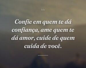 Confie em quem te dá confiança, ame quem te dá amor, cuide de quem cuida de você.