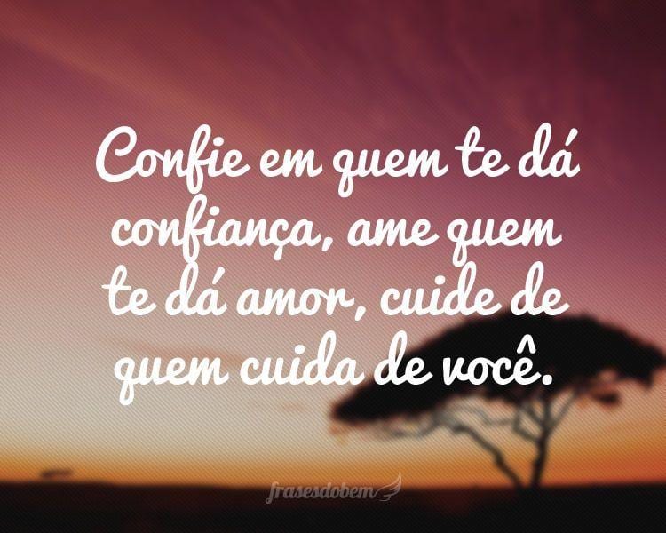 Confie em quem te dá confiança, ame quem te dá amor, cuide de quem cuida de você.