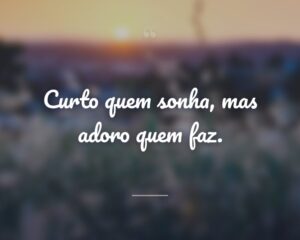 Curto quem sonha, mas adoro quem faz.
