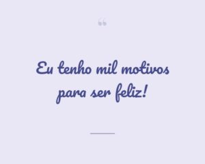 Eu tenho mil motivos para ser feliz!