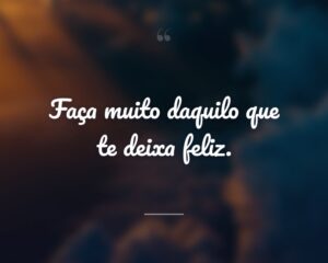 Faça muito daquilo que te deixa feliz.