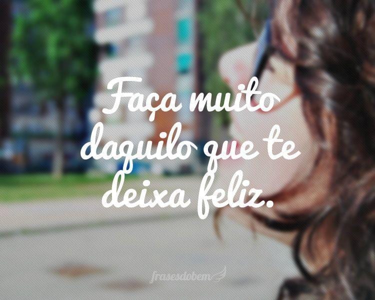 Faça muito daquilo que te deixa feliz.