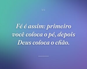 Fé é assim: primeiro você coloca o pé, depois Deus coloca o chão.
