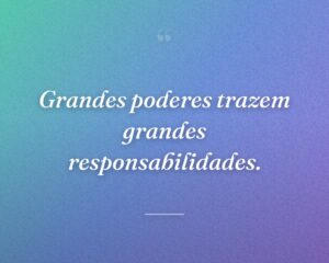 Grandes poderes trazem grandes responsabilidades.