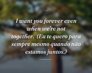 I want you forever even when we're not together.
(Eu te quero para sempre mesmo quando não estamos juntos.)