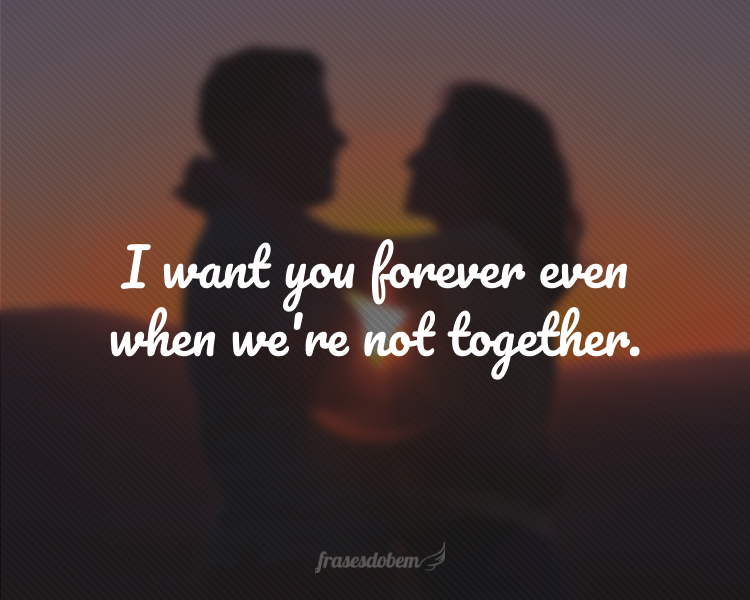 I want you forever even when we're not together.
(Eu te quero para sempre mesmo quando não estamos juntos.)