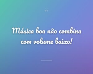 Música boa não combina com volume baixo!