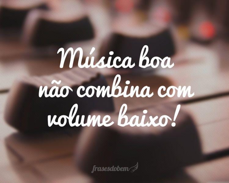 Música boa não combina com volume baixo!