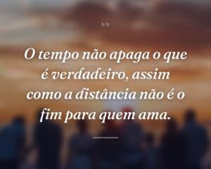 O tempo não apaga o que é verdadeiro, assim como a distância não é o fim para quem ama.