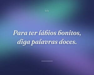 Para ter lábios bonitos, diga palavras doces.