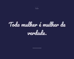 Toda mulher é mulher de verdade.