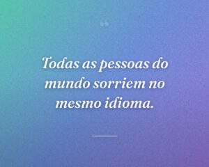 Todas as pessoas do mundo sorriem no mesmo idioma.